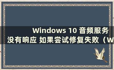 Windows 10 音频服务没有响应 如果尝试修复失败（Windows 音频服务没有响应） 我该怎么办